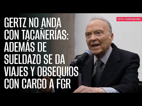 Gertz no anda con tacañerías: además de sueldazo se da viajes y obsequios con cargo a FGR