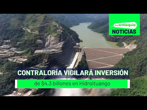 Contraloría vigilará inversión de $4,3 billones en Hidroituango - Teleantioquia Noticias