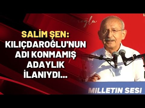 Salim Şen: Kılıçdaroğlu'nun adı konmamış adaylık ilanıydı...