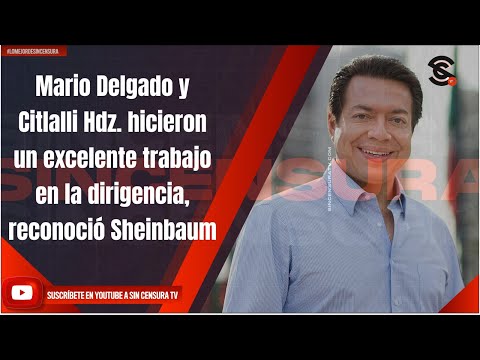 Mario Delgado y Citlalli Hdz. hicieron un excelente trabajo en la dirigencia, reconoció Sheinbaum