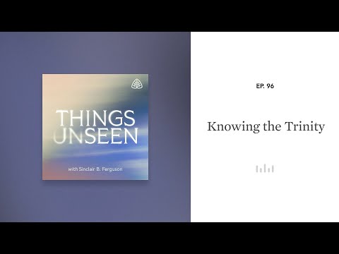 Knowing the Trinity: Things Unseen with Sinclair B. Ferguson