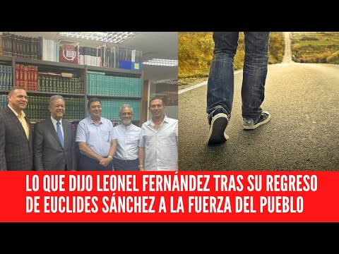 LO QUE DIJO LEONEL FERNÁNDEZ  TRAS REGRESO DE EUCLIDES SÁNCHEZ A LA FUERZA DEL PUEBLO