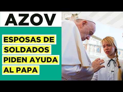 Las esposas de los soldados del batallón Azov piden ayuda al papa