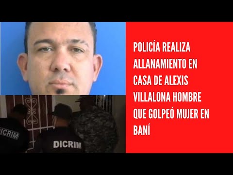 Policía realiza allanamiento en casa de Alexis Villalona hombre que golpeó mujer en baní