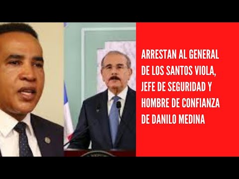 Arrestan al general de los Santos Viola, jefe de seguridad y hombre de confianza de Danilo Medina