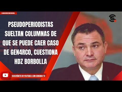 PSEUDOPERIODISTAS SUELTAN COLUMNAS DE QUE SE PUEDE CAER CASO DE GEN4RC0, CUESTIONA HDZ BORBOLLA