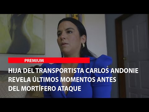 Hija del transportista Carlos Andonie revela últimos momentos antes del mortífero ataque