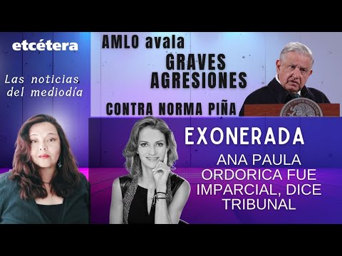 AMLO avala agresiones contra Norma Piña| Ana Paula Ordorica, exonerada; “fue imparcial”: Tribunal