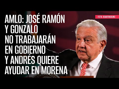 AMLO: José Ramón y Gonzalo no trabajarán en Gobierno y Andrés quiere ayudar en Morena