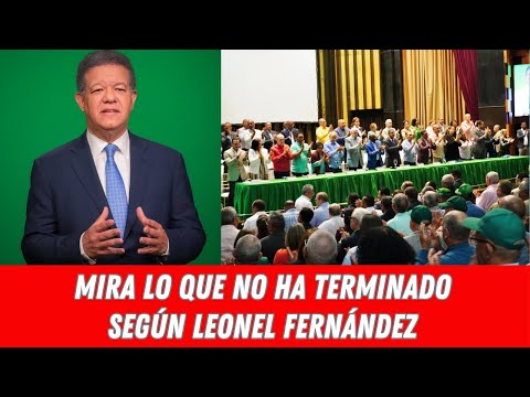 MIRA LO QUE NO HA TERMINADO SEGÚN LEONEL FERNÁNDEZ
