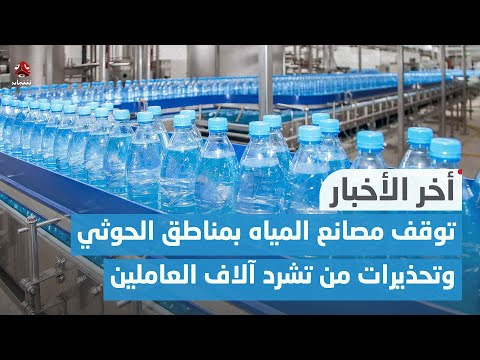 توقف مصانع المياه المعدنية عن العمل بمناطق الحوثي وتحذيرات من تشرد آلاف العاملين | اخر الاخبار