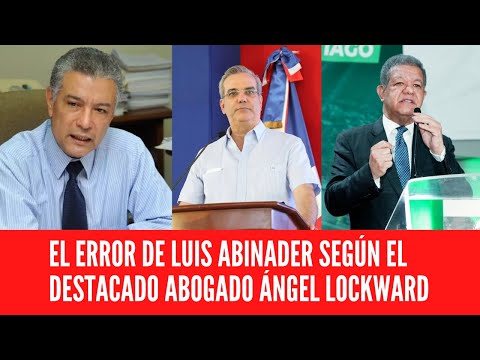 EL ERROR DE LUIS ABINADER SEGÚN EL DESTACADO ABOGADO ÁNGEL LOCKWARD