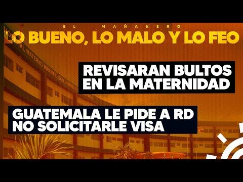 REVISARAN BULTOS en la Maternidad - Guatemala pide a RD no solicitarle VISA (Lo Bueno Malo y Feo)