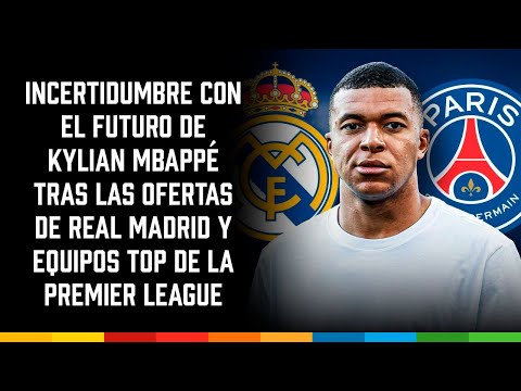 Incertidumbre con el futuro de Mbappé tras las ofertas de Real Madrid y equipos de la Premier League