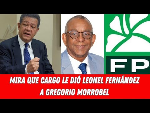 MIRA QUE CARGO LE DIÓ LEONEL FERNÁNDEZ A GREGORIO MORROBEL