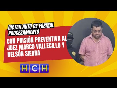 Dictan auto de formal procesamiento con prisión preventiva al juez Marco Vallecillo y Nelsón Sierra