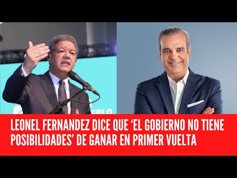 LEONEL FERNANDEZ DICE QUE ‘EL GOBIERNO NO TIENE POSIBILIDADES’ DE GANAR EN PRIMER VUELTA