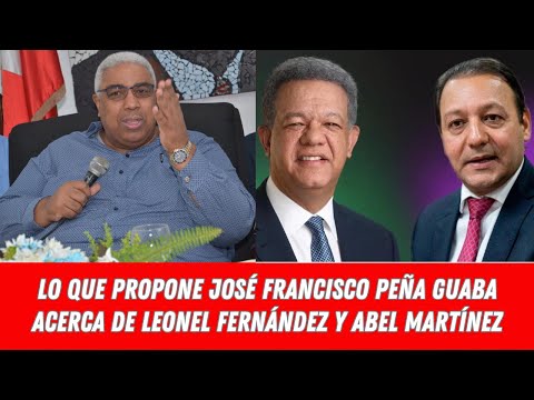 MIRA LO QUE PROPONE JOSÉ FRANCISCO PEÑA GUABA ACERCA DE  LEONEL FERNÁNDEZ Y ABEL MARTÍNEZ
