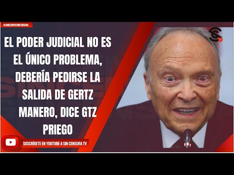 EL PODER JUDICIAL NO ES EL ÚNICO PROBLEMA, DEBERÍA PEDIRSE SALIDA DE GERTZ MANERO, DICE GTZ PRIEGO