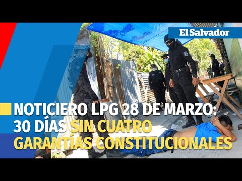 Noticiero LPG 28 de marzo: El Salvador sin cuatro garantías constitucionales por 30 días