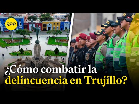 Delincuencia en Trujillo: Acciones para combatirla
