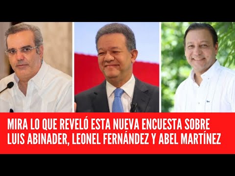 MIRA LO QUE REVELÓ ESTA NUEVA ENCUESTA SOBRE LUIS ABINADER, LEONEL FERNÁNDEZ Y ABEL MARTÍNEZ