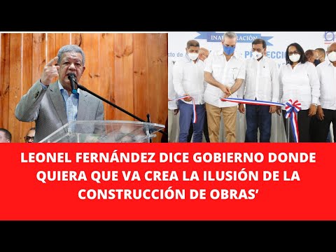 LEONEL FERNÁNDEZ DICE GOBIERNO DONDE QUIERA QUE VA CREA LA ILUSIÓN DE LA CONSTRUCCIÓN DE OBRAS’