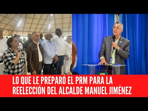 LO QUE LE PREPARÓ EL PRM PARA LA REELECCIÓN DEL ALCALDE MANUEL JIMÉNEZ