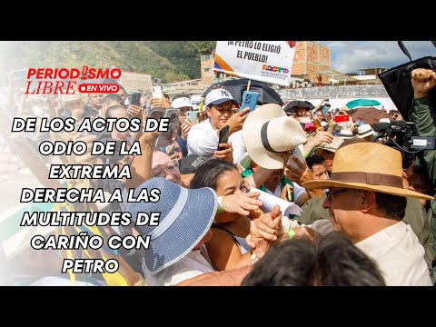 DE LOS ACTOS DE ODIO DE LA EXTREMA DERECHA, A LAS MULTITUDES DE CARIÑO CON PETRO