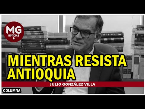 MIENTRAS RESISTA ANTIOQUIA, LOS COLOMBIANOS NO NOS VAMOS A HUNDIR  Julio González Villa
