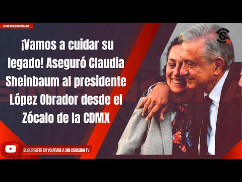 ¡Vamos a cuidar su legado! Aseguró Sheinbaum al presidente López Obrador desde el Zócalo de la CDMX