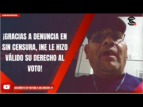 ¡GRACIAS A DENUNCIA EN SIN CENSURA, INE LE HIZO VÁLIDO SU DERECHO AL VOTO!