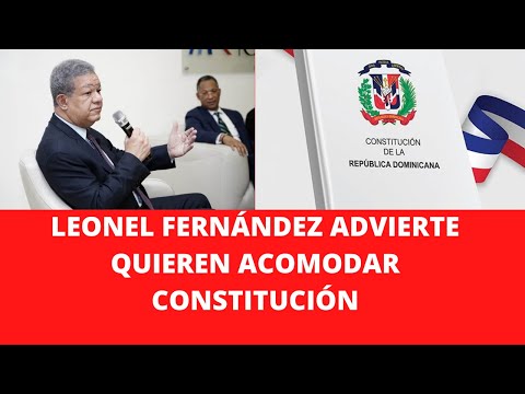 LEONEL FERNÁNDEZ ADVIERTE QUIEREN ACOMODAR CONSTITUCIÓN