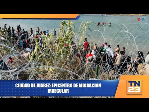 Ciudad de Juárez: epicentro de migración irregular