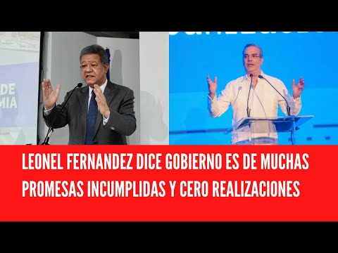LEONEL FERNANDEZ DICE GOBIERNO ES DE MUCHAS PROMESAS INCUMPLIDAS Y CERO REALIZACIONES