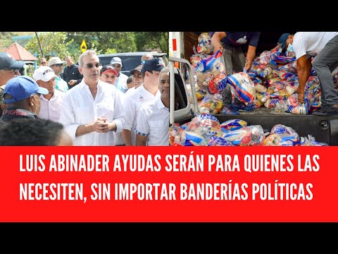 LUIS ABINADER AYUDAS SERÁN PARA QUIENES LAS NECESITEN, SIN IMPORTAR BANDERÍAS POLÍTICAS