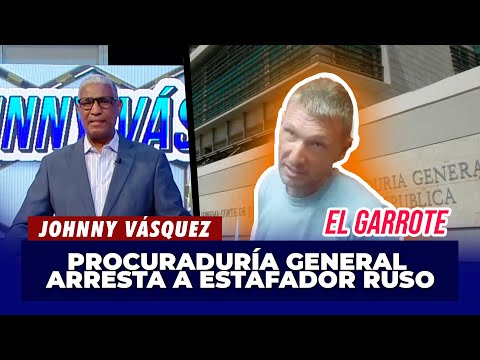 Johnny Vásquez | Procuraduría General arresta a estafador Ruso | El Garrote