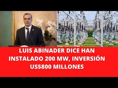 LUIS ABINADER DICE HAN INSTALADO 200 MW, INVERSIÓN US$800 MILLONES