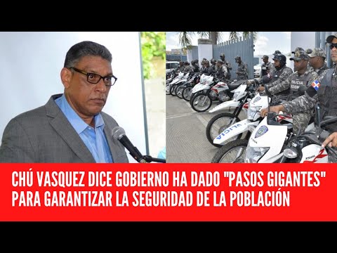 CHÚ VASQUEZ DICE GOBIERNO HA DADO PASOS GIGANTES PARA GARANTIZAR LA SEGURIDAD DE LA POBLACIÓN