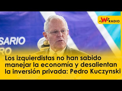 Izquierdistas no han sabido manejar la economía y desalientan inversión privada: Kuczynski