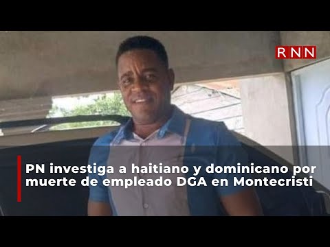 PN investiga muerte de empleado DGA en Montecristi: haitiano y dominicano detenidos