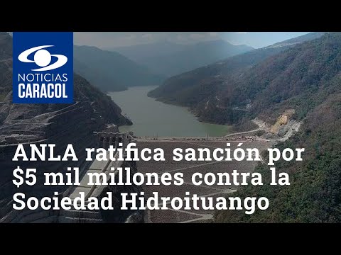 ANLA ratifica sanción por más de $5 mil millones contra la Sociedad Hidroituango