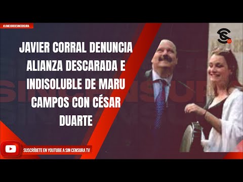 JAVIER CORRAL DENUNCIA ALIANZA DESCARADA E INDISOLUBLE DE MARU CAMPOS CON CÉSAR DUARTE
