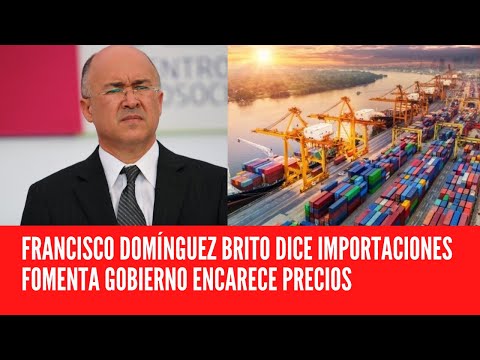 FRANCISCO DOMÍNGUEZ BRITO DICE IMPORTACIONES FOMENTA GOBIERNO ENCARECE PRECIOS