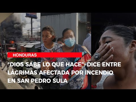 “Dios sabe lo que hace”: dice entre lágrimas afectada por incendio en San Pedro Sula