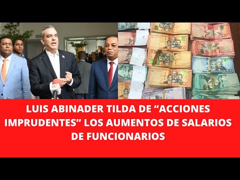 LUIS ABINADER TILDA DE “ACCIONES IMPRUDENTES” LOS AUMENTOS DE SALARIOS DE FUNCIONARIOS