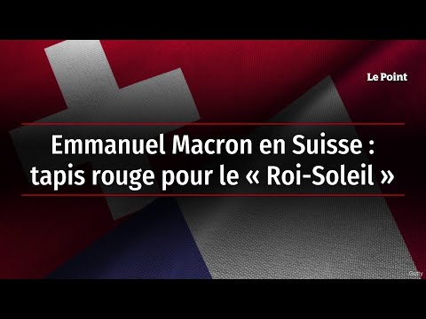 Emmanuel Macron en Suisse : tapis rouge pour le « Roi-Soleil »