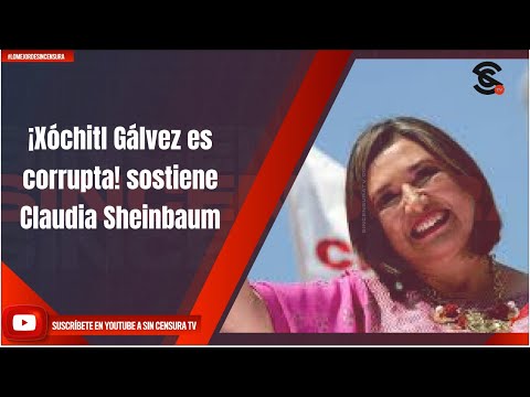 ¡Xóchitl Gálvez es corrupta! sostiene Claudia Sheinbaum