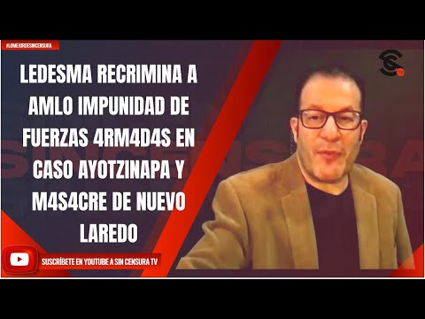 LEDESMA RECRIMINA A AMLO IMPUNIDAD DE FUERZAS 4RM4D4S EN CASO AYOTZINAPA Y M4S4CRE DE NUEVO LAREDO