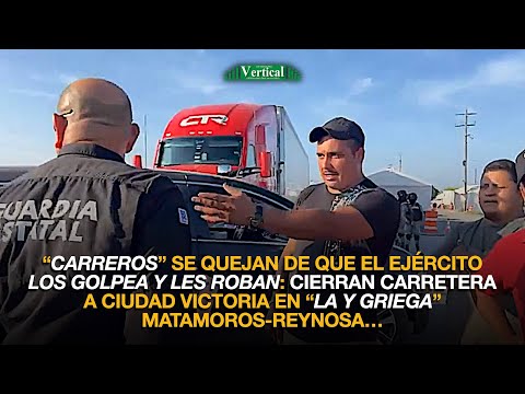 “CARREROS” SE QUEJAN DE QUE EL EJÉRCITO LOS GOLPEA Y LES ROBA: CIERRAN CARRETERA A CIUDAD VICTORIA…